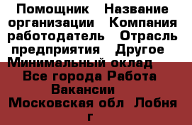 Помощник › Название организации ­ Компания-работодатель › Отрасль предприятия ­ Другое › Минимальный оклад ­ 1 - Все города Работа » Вакансии   . Московская обл.,Лобня г.